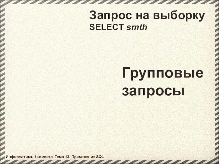 Запрос на выборку SELECT smth Групповые запросы Информатика. 1 семестр. Тема 13. Применение SQL