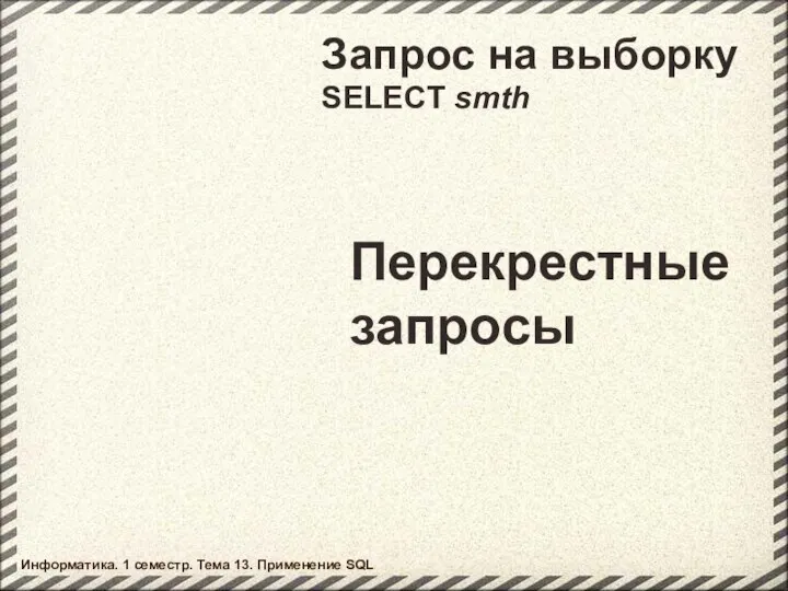 Запрос на выборку SELECT smth Перекрестные запросы Информатика. 1 семестр. Тема 13. Применение SQL