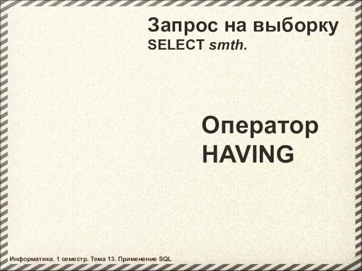 Запрос на выборку SELECT smth. Оператор HAVING Информатика. 1 семестр. Тема 13. Применение SQL