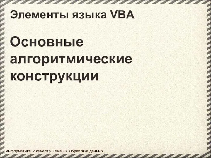 Элементы языка VBA Основные алгоритмические конструкции Информатика. 2 семестр. Тема 03. Обработка данных