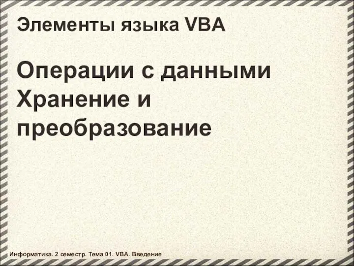 Элементы языка VBA Операции с данными Хранение и преобразование Информатика. 2 семестр. Тема 01. VBA. Введение