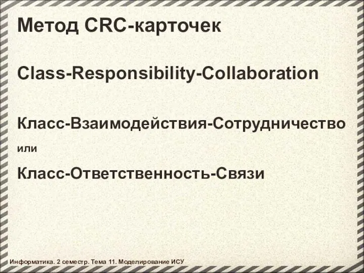 Метод CRC-карточек Class-Responsibility-Collaboration Информатика. 2 семестр. Тема 11. Моделирование ИСУ Класс-Взаимодействия-Сотрудничество Класс-Ответственность-Связи или