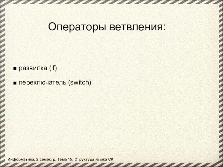 развилка (if) переключатель (switch) Операторы ветвления: Информатика. 2 семестр. Тема 15. Структура языка C#