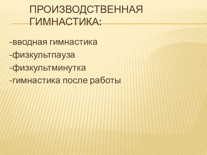 ПРОИЗВОДСТВЕННАЯ ГИМНАСТИКА: -вводная гимнастика -физкультпауза -физкультминутка -гимнастика после работы