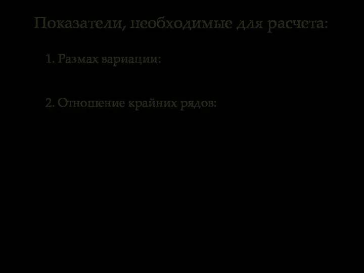 Показатели, необходимые для расчета: 1. Размах вариации: 2. Отношение крайних рядов: