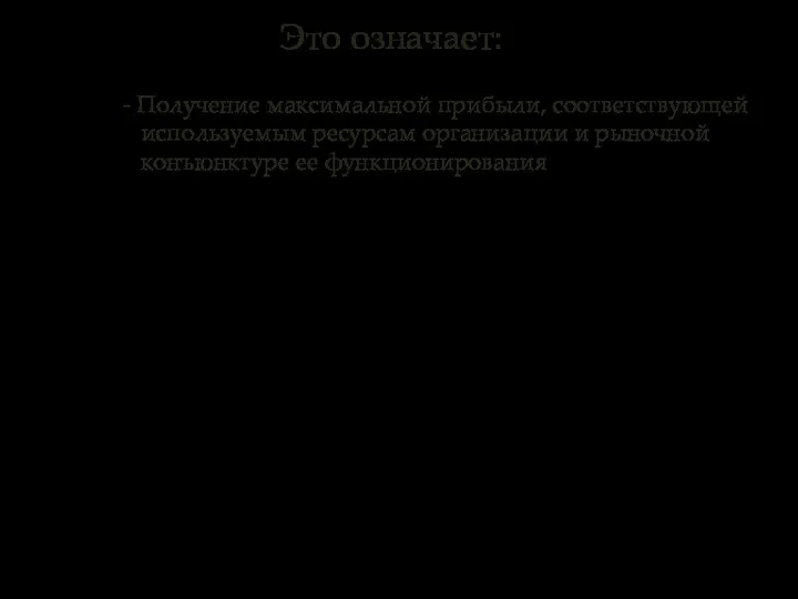 - Получение максимальной прибыли, соответствующей используемым ресурсам организации и рыночной конъюнктуре ее функционирования Это означает: