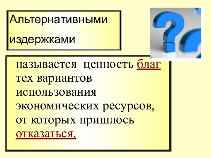 называется ценность благ тех вариантов использования экономических ресурсов, от которых пришлось отказаться, Альтернативными издержками