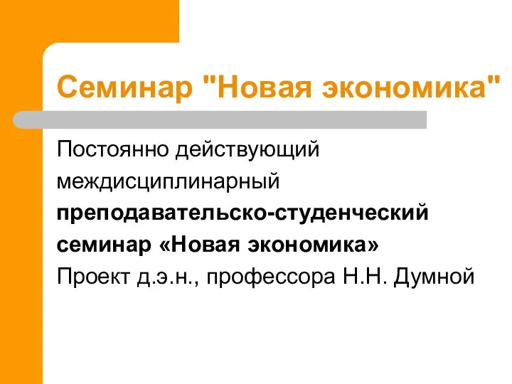 Семинар "Новая экономика" Постоянно действующий междисциплинарный преподавательско-студенческий семинар «Новая экономика» Проект д.э.н., профессора Н.Н. Думной