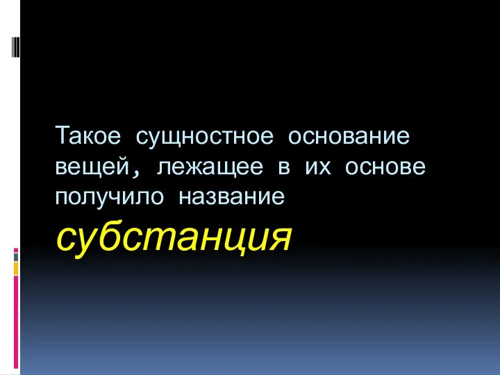 Такое сущностное основание вещей, лежащее в их основе получило название субстанция