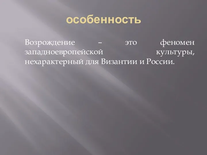 особенность Возрождение – это феномен западноевропейской культуры, нехарактерный для Византии и России.