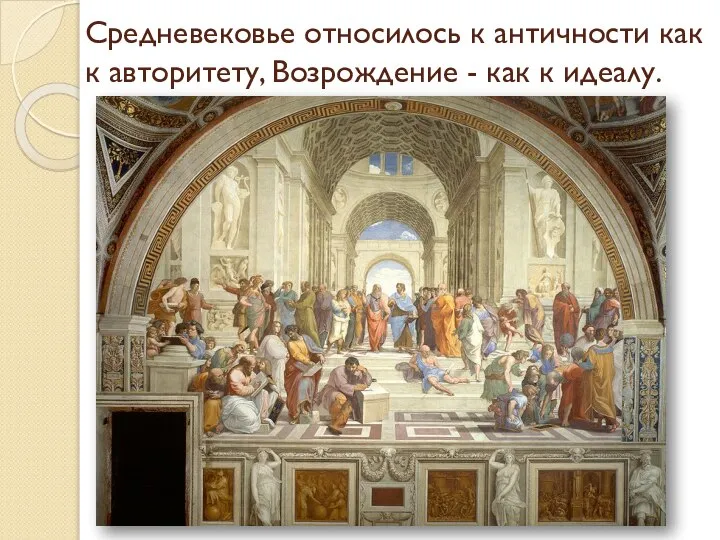 Средневековье относилось к античности как к авторитету, Возрождение - как к идеалу.