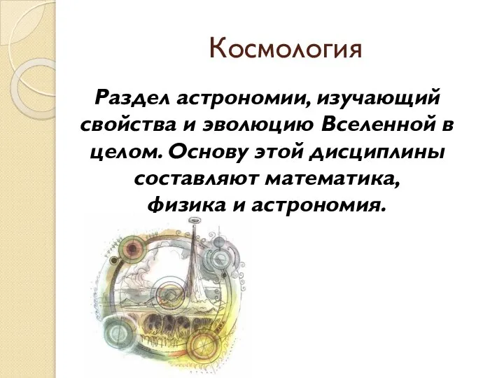 Космология Раздел астрономии, изучающий свойства и эволюцию Вселенной в целом. Основу