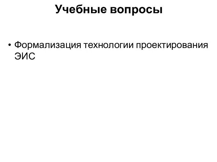 Учебные вопросы Формализация технологии проектирования ЭИС