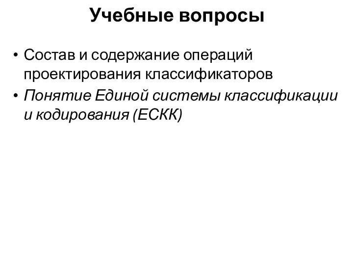 Учебные вопросы Состав и содержание операций проектирования классификаторов Понятие Единой системы классификации и кодирования (ЕСКК)