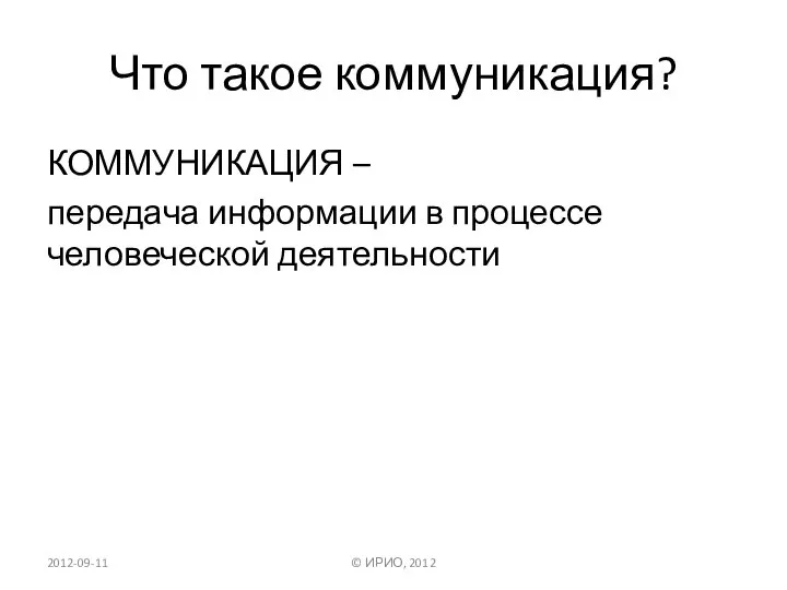 Что такое коммуникация? КОММУНИКАЦИЯ – передача информации в процессе человеческой деятельности 2012-09-11 © ИРИО, 2012