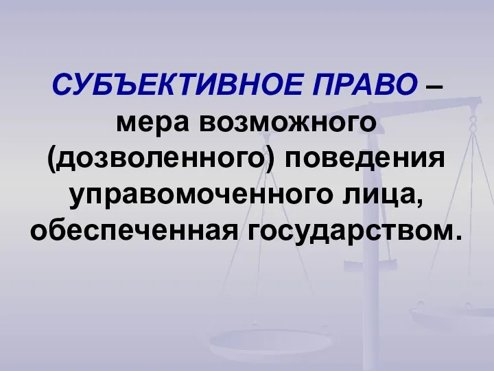 СУБЪЕКТИВНОЕ ПРАВО – мера возможного (дозволенного) поведения управомоченного лица, обеспеченная государством.