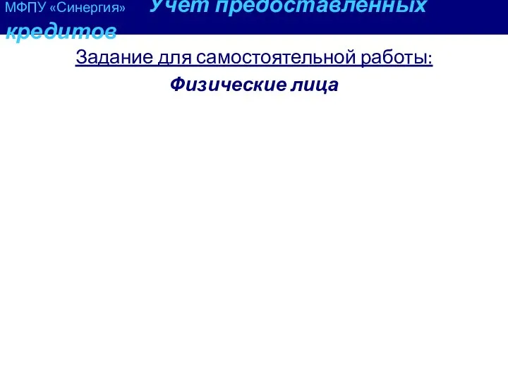 МФПУ «Синергия» Учет предоставленных кредитов Задание для самостоятельной работы: Физические лица