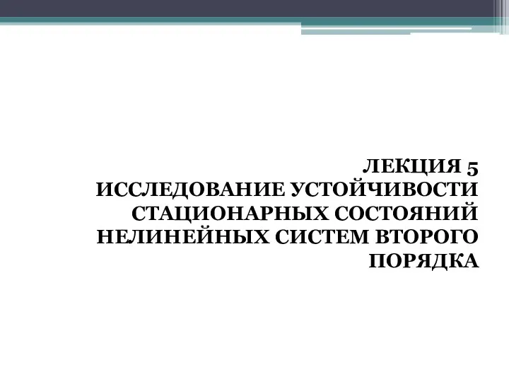 ЛЕКЦИЯ 5 ИССЛЕДОВАНИЕ УСТОЙЧИВОСТИ СТАЦИОНАРНЫХ СОСТОЯНИЙ НЕЛИНЕЙНЫХ СИСТЕМ ВТОРОГО ПОРЯДКА