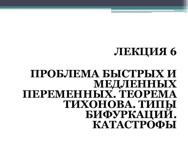 ЛЕКЦИЯ 6 ПРОБЛЕМА БЫСТРЫХ И МЕДЛЕННЫХ ПЕРЕМЕННЫХ. ТЕОРЕМА ТИХОНОВА. ТИПЫ БИФУРКАЦИЙ. КАТАСТРОФЫ