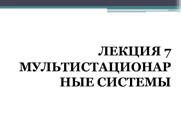 ЛЕКЦИЯ 7 МУЛЬТИСТАЦИОНАРНЫЕ СИСТЕМЫ