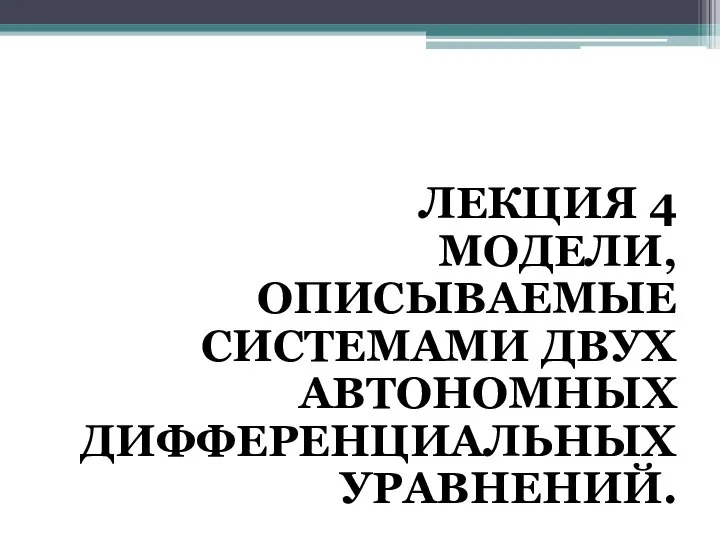 ЛЕКЦИЯ 4 МОДЕЛИ, ОПИСЫВАЕМЫЕ СИСТЕМАМИ ДВУХ АВТОНОМНЫХ ДИФФЕРЕНЦИАЛЬНЫХ УРАВНЕНИЙ.