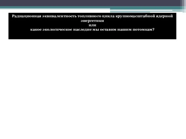 Радиационная эквивалентность топливного цикла крупномасштабной ядерной энергетики или какое экологическое наследие мы оставим нашим потомкам?