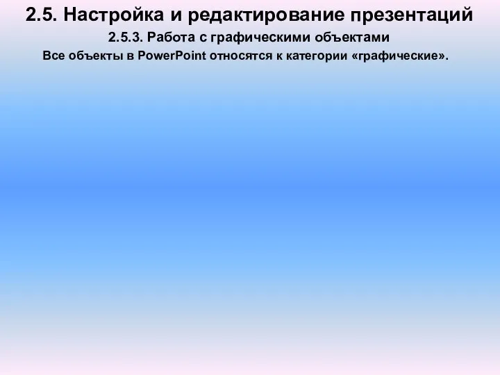 2.5. Настройка и редактирование презентаций 2.5.3. Работа с графическими объектами Все