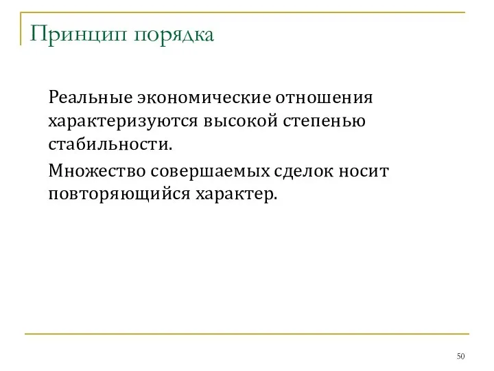 Принцип порядка Реальные экономические отношения характеризуются высокой степенью стабильности. Множество совершаемых сделок носит повторяющийся характер.