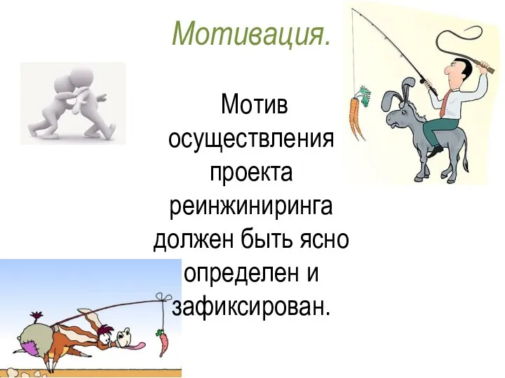 Мотивация. Мотив осуществления проекта реинжиниринга должен быть ясно определен и зафиксирован.