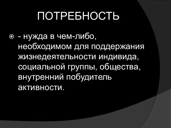 ПОТРЕБНОСТЬ - нужда в чем-либо, необходимом для поддержания жизнедеятельности индивида, социальной группы, общества, внутренний побудитель активности.