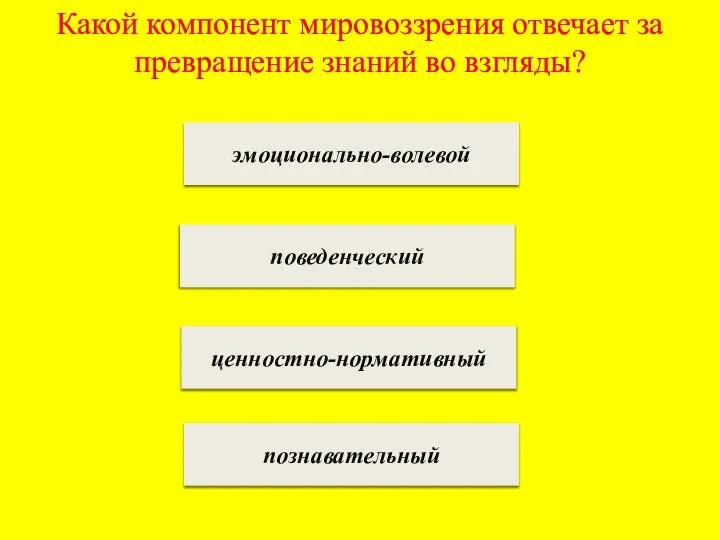 Какой компонент мировоззрения отвечает за превращение знаний во взгляды? эмоционально-волевой поведенческий ценностно-нормативный познавательный