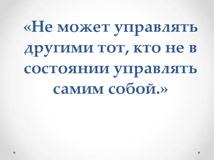 «Не может управлять другими тот, кто не в состоянии управлять самим собой.»