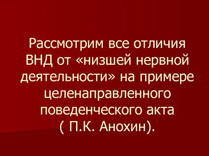 Рассмотрим все отличия ВНД от «низшей нервной деятельности» на примере целенаправленного поведенческого акта ( П.К. Анохин).