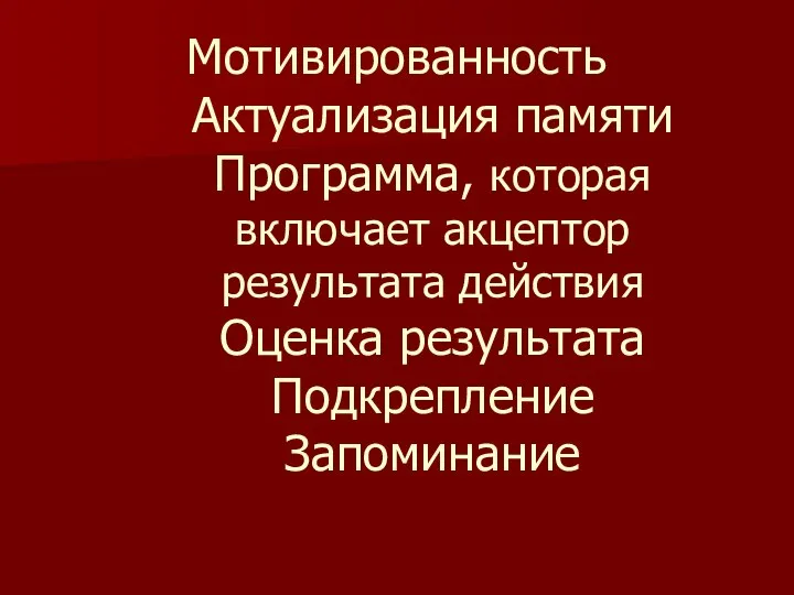 Мотивированность Актуализация памяти Программа, которая включает акцептор результата действия Оценка результата Подкрепление Запоминание