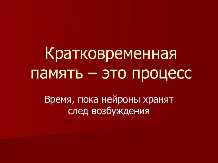 Кратковременная память – это процесс Время, пока нейроны хранят след возбуждения