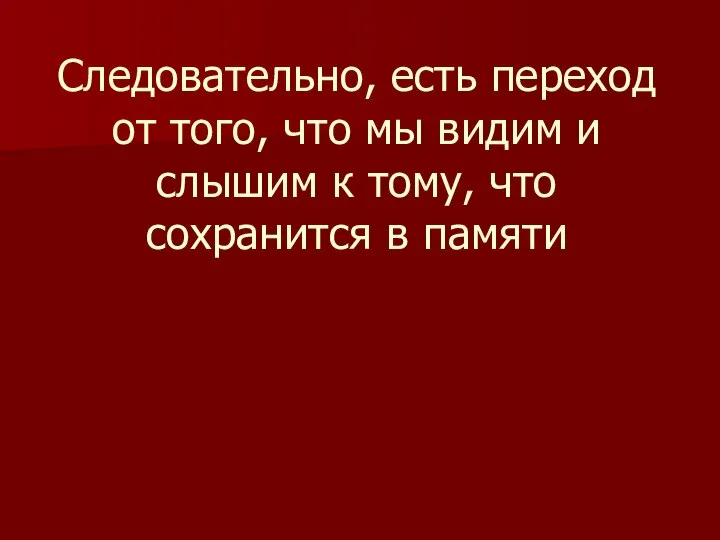 Следовательно, есть переход от того, что мы видим и слышим к тому, что сохранится в памяти