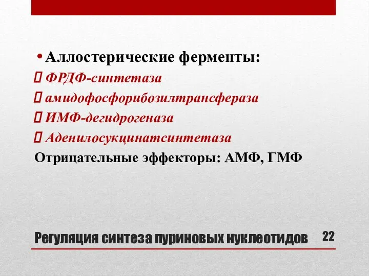 Регуляция синтеза пуриновых нуклеотидов Аллостерические ферменты: ФРДФ-синтетаза амидофосфорибозилтрансфераза ИМФ-дегидрогеназа Аденилосукцинатсинтетаза Отрицательные эффекторы: АМФ, ГМФ