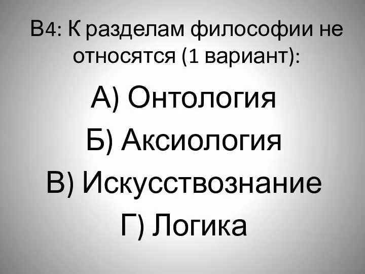 В4: К разделам философии не относятся (1 вариант): А) Онтология Б) Аксиология В) Искусствознание Г) Логика