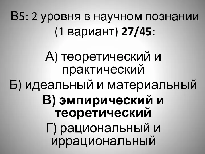 В5: 2 уровня в научном познании (1 вариант) 27/45: А) теоретический