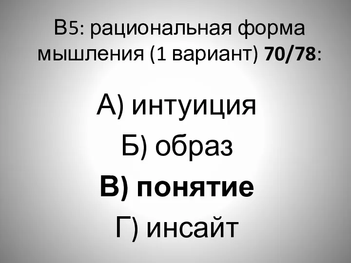 В5: рациональная форма мышления (1 вариант) 70/78: А) интуиция Б) образ В) понятие Г) инсайт