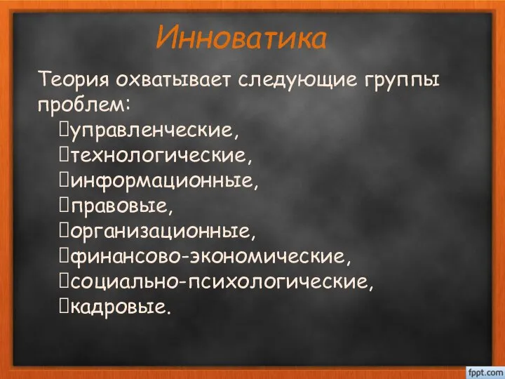 Инноватика Теория охватывает следующие группы проблем: управленческие, технологические, информационные, правовые, организационные, финансово-экономические, социально-психологические, кадровые.