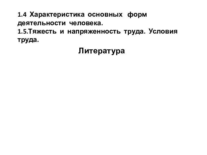 1.4 Характеристика основных форм деятельности человека. 1.5.Тяжесть и напряженность труда. Условия труда. Литература