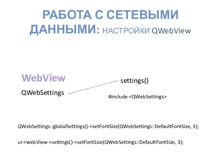 РАБОТА С СЕТЕВЫМИ ДАННЫМИ: НАСТРОЙКИ QWebView WebView QWebSettings settings() QWebSettings::globalSettings()->setFontSize(QWebSettings::DefaultFontSize, 3); ui->webView->settings()->setFontSize(QWebSettings::DefaultFontSize, 3); #include