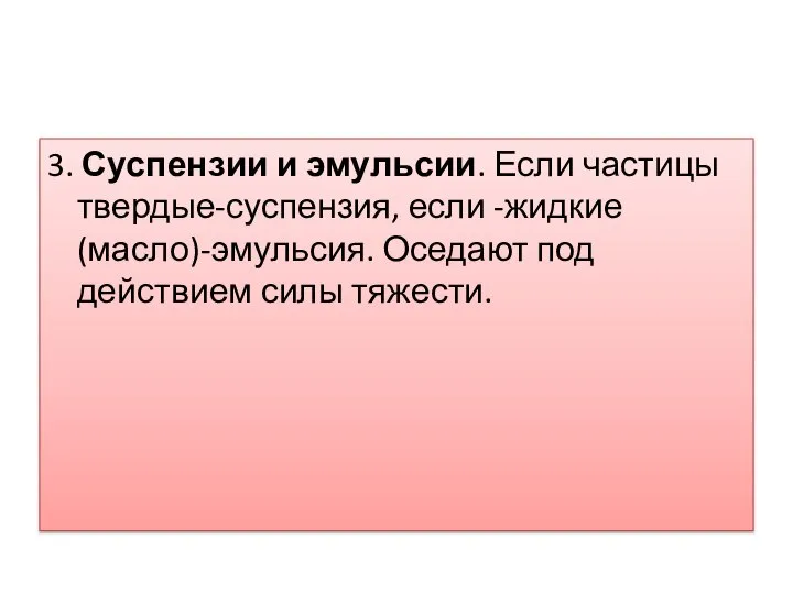 3. Суспензии и эмульсии. Если частицы твердые-суспензия, если -жидкие (масло)-эмульсия. Оседают под действием силы тяжести.