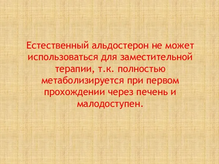 Естественный альдостерон не может использоваться для заместительной терапии, т.к. полностью метаболизируется