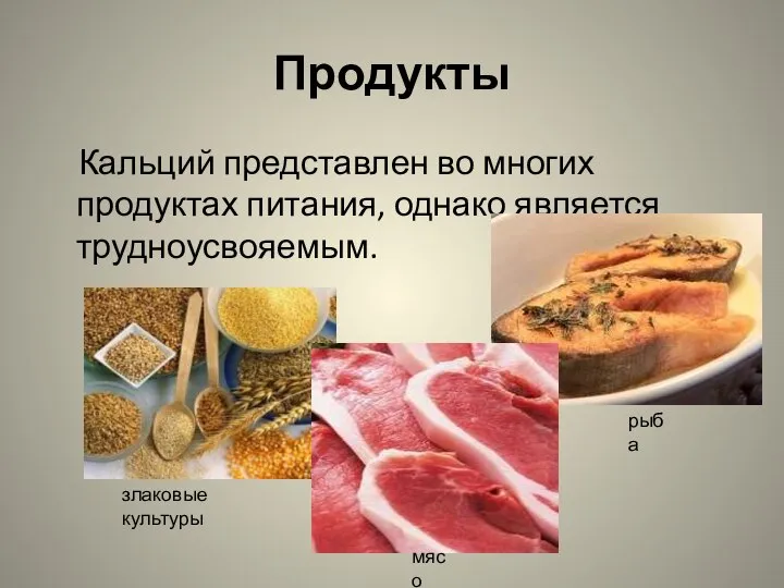 Продукты Кальций представлен во многих продуктах питания, однако является трудноусвояемым. злаковые культуры мясо рыба