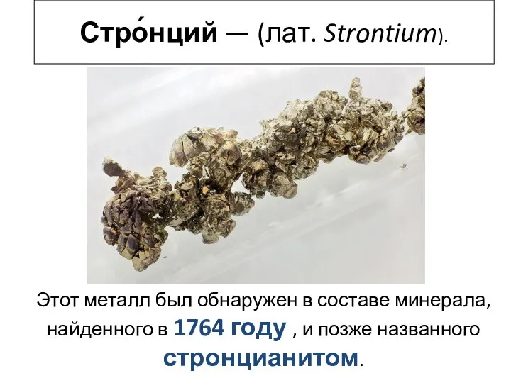 Стро́нций — (лат. Strontium). Этот металл был обнаружен в составе минерала,