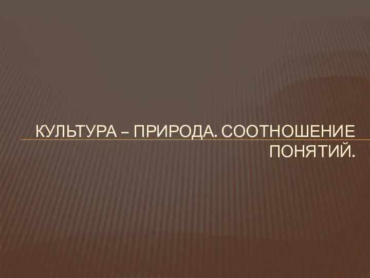 КУЛЬТУРА – ПРИРОДА. СООТНОШЕНИЕ ПОНЯТИЙ.