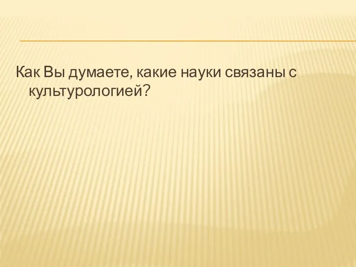 Как Вы думаете, какие науки связаны с культурологией?