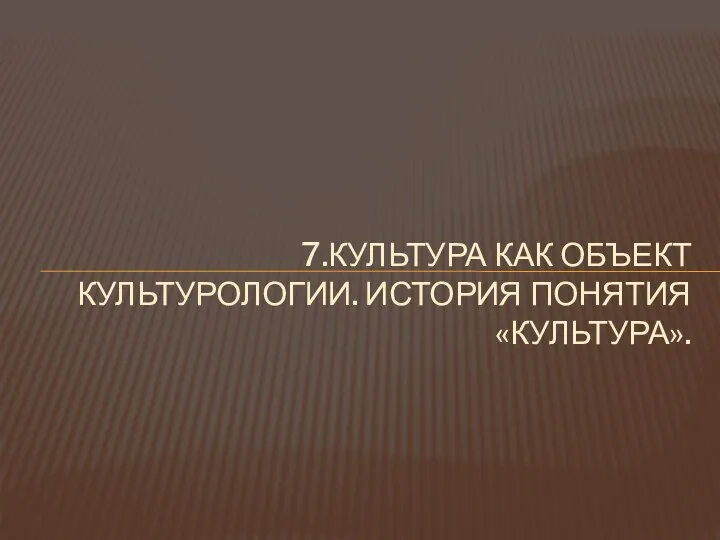 7.КУЛЬТУРА КАК ОБЪЕКТ КУЛЬТУРОЛОГИИ. ИСТОРИЯ ПОНЯТИЯ «КУЛЬТУРА».